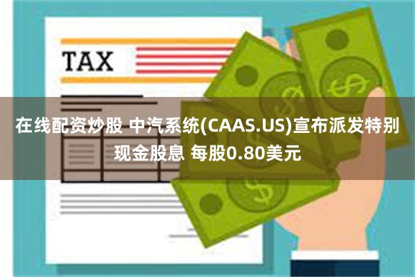 在线配资炒股 中汽系统(CAAS.US)宣布派发特别现金股息 每股0.80美元