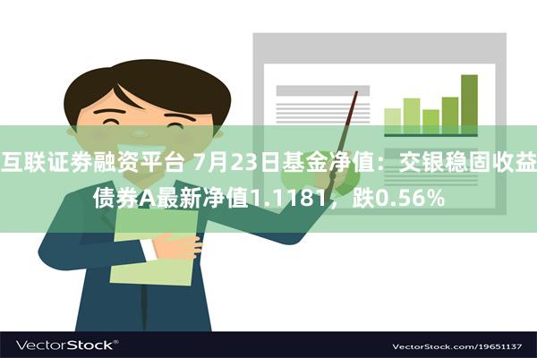 互联证劵融资平台 7月23日基金净值：交银稳固收益债券A最新净值1.1181，跌0.56%