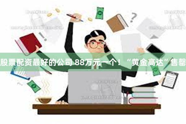 股票配资最好的公司 88万元一个！“黄金高达”售罄