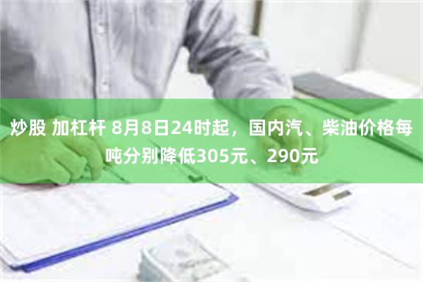 炒股 加杠杆 8月8日24时起，国内汽、柴油价格每吨分别降低305元、290元