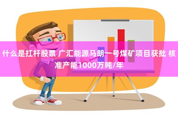 什么是扛杆股票 广汇能源马朗一号煤矿项目获批 核准产能1000万吨/年