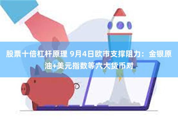 股票十倍杠杆原理 9月4日欧市支撑阻力：金银原油+美元指数等六大货币对