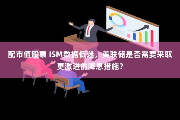 配市值股票 ISM数据低迷，美联储是否需要采取更激进的降息措施？