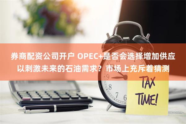 券商配资公司开户 OPEC+是否会选择增加供应以刺激未来的石油需求？市场上充斥着猜测