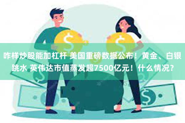 咋样炒股能加杠杆 美国重磅数据公布！黄金、白银跳水 英伟达市值蒸发超7500亿元！什么情况？