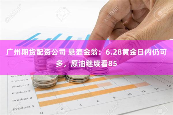 广州期货配资公司 悬壶金翁：6.28黄金日内仍可多，原油继续看85