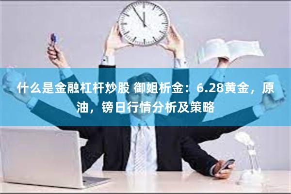 什么是金融杠杆炒股 御姐析金：6.28黄金，原油，镑日行情分析及策略