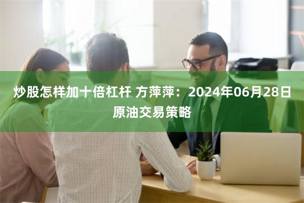 炒股怎样加十倍杠杆 方萍萍：2024年06月28日原油交易策略