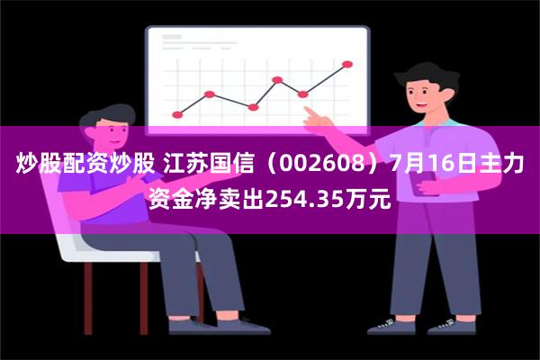 炒股配资炒股 江苏国信（002608）7月16日主力资金净卖出254.35万元