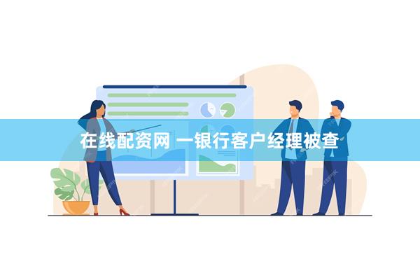 在线配资网 一银行客户经理被查