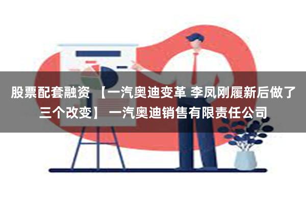 股票配套融资 【一汽奥迪变革 李凤刚履新后做了三个改变】 一汽奥迪销售有限责任公司