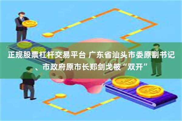 正规股票杠杆交易平台 广东省汕头市委原副书记、市政府原市长郑剑戈被“双开”