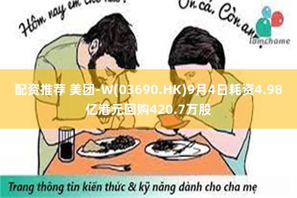 配资推荐 美团-W(03690.HK)9月4日耗资4.98亿港元回购420.7万股