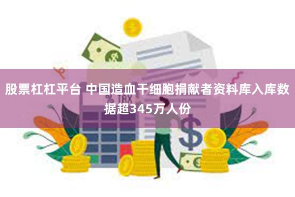 股票杠杠平台 中国造血干细胞捐献者资料库入库数据超345万人份