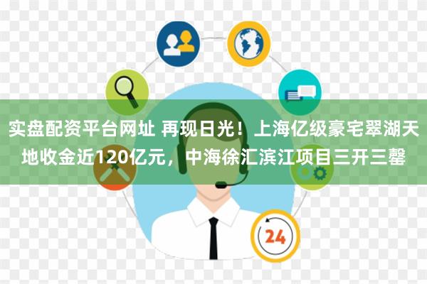 实盘配资平台网址 再现日光！上海亿级豪宅翠湖天地收金近120亿元，中海徐汇滨江项目三开三罄