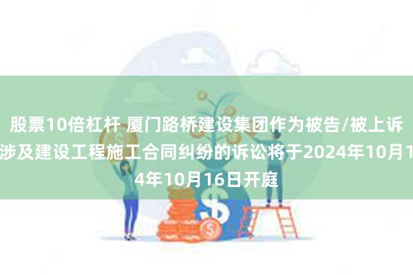 股票10倍杠杆 厦门路桥建设集团作为被告/被上诉人的1起涉及建设工程施工合同纠纷的诉讼将于2024年10月16日开庭