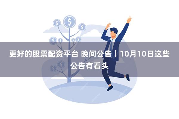 更好的股票配资平台 晚间公告丨10月10日这些公告有看头