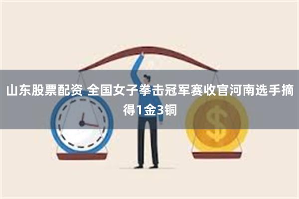 山东股票配资 全国女子拳击冠军赛收官河南选手摘得1金3铜