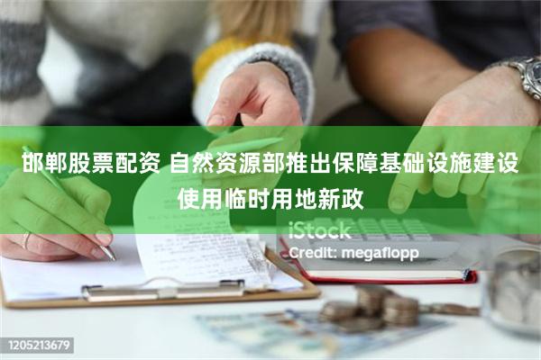 邯郸股票配资 自然资源部推出保障基础设施建设使用临时用地新政