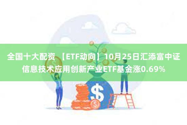 全国十大配资 【ETF动向】10月25日汇添富中证信息技术应用创新产业ETF基金涨0.69%