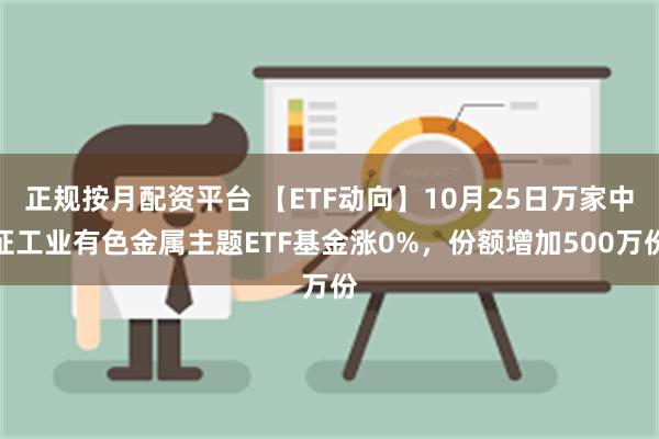 正规按月配资平台 【ETF动向】10月25日万家中证工业有色金属主题ETF基金涨0%，份额增加500万份