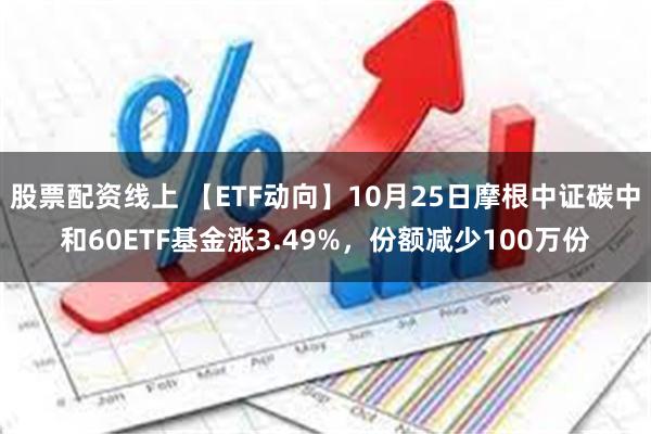 股票配资线上 【ETF动向】10月25日摩根中证碳中和60ETF基金涨3.49%，份额减少100万份