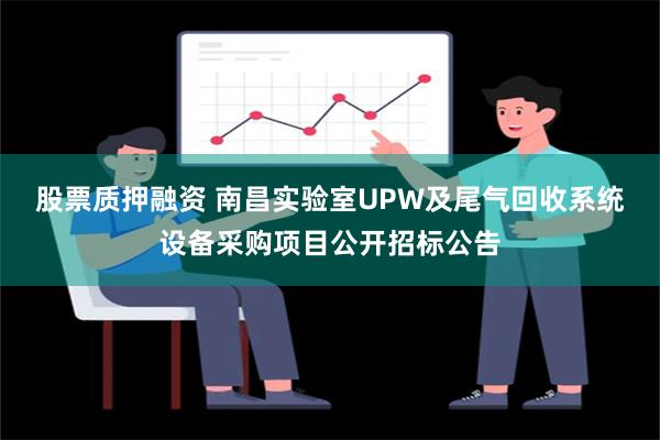 股票质押融资 南昌实验室UPW及尾气回收系统设备采购项目公开招标公告