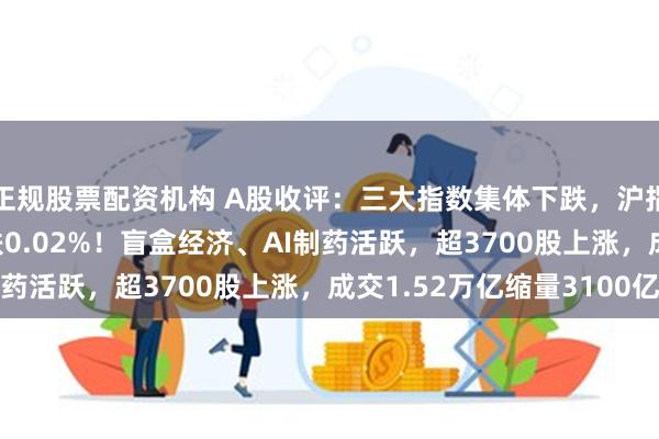 正规股票配资机构 A股收评：三大指数集体下跌，沪指跌0.11%创业板指跌0.02%！盲盒经济、AI制药活跃，超3700股上涨，成交1.52万亿缩量3100亿