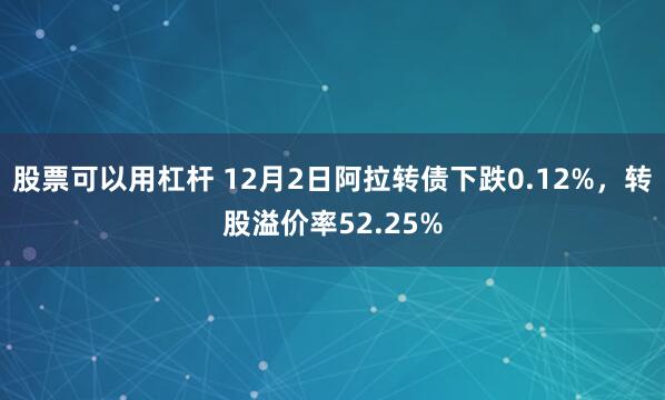 股票可以用杠杆 12月2日阿拉转债下跌0.12%，转股溢价率52.25%