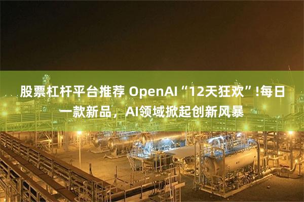 股票杠杆平台推荐 OpenAI“12天狂欢”!每日一款新品，AI领域掀起创新风暴