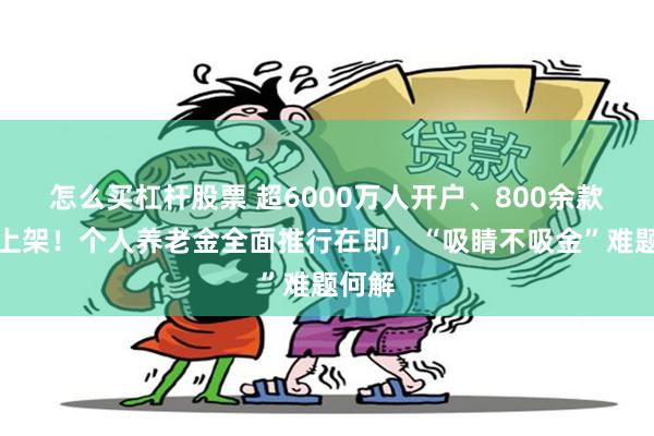 怎么买杠杆股票 超6000万人开户、800余款产品上架！个人养老金全面推行在即，“吸睛不吸金”难题何解