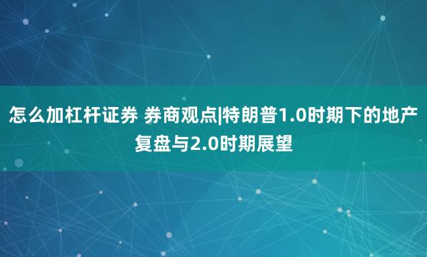 怎么加杠杆证券 券商观点|特朗普1.0时期下的地产复盘与2.0时期展望