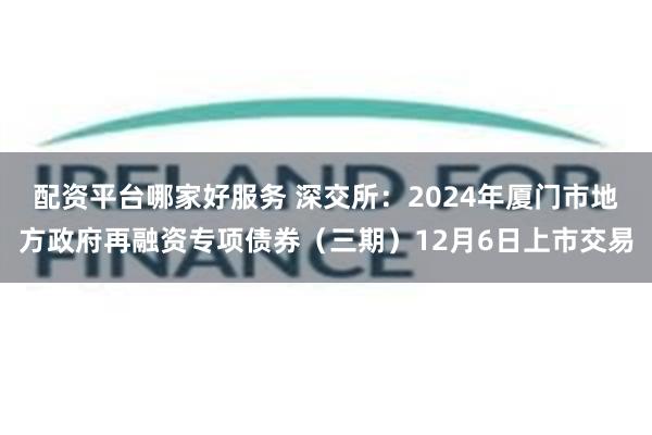 配资平台哪家好服务 深交所：2024年厦门市地方政府再融资专项债券（三期）12月6日上市交易