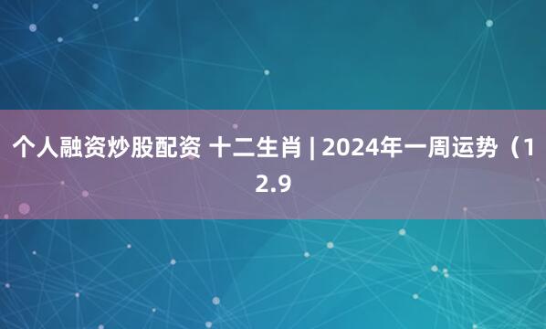 个人融资炒股配资 十二生肖 | 2024年一周运势（12.9