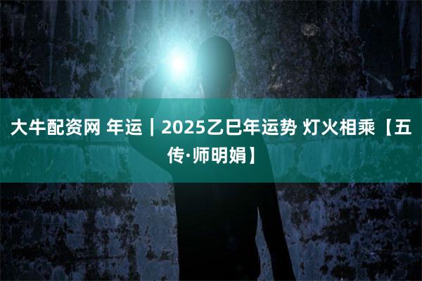 大牛配资网 年运｜2025乙巳年运势 灯火相乘【五传·师明娟】