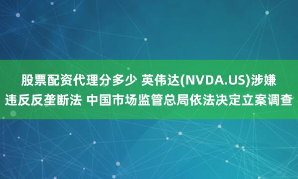 股票配资代理分多少 英伟达(NVDA.US)涉嫌违反反垄断法 中国市场监管总局依法决定立案调查