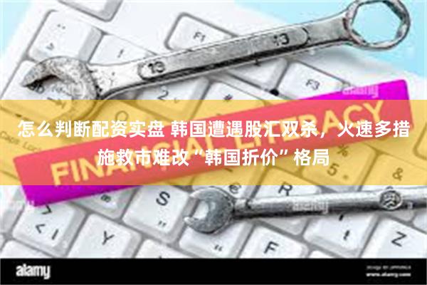 怎么判断配资实盘 韩国遭遇股汇双杀，火速多措施救市难改“韩国折价”格局