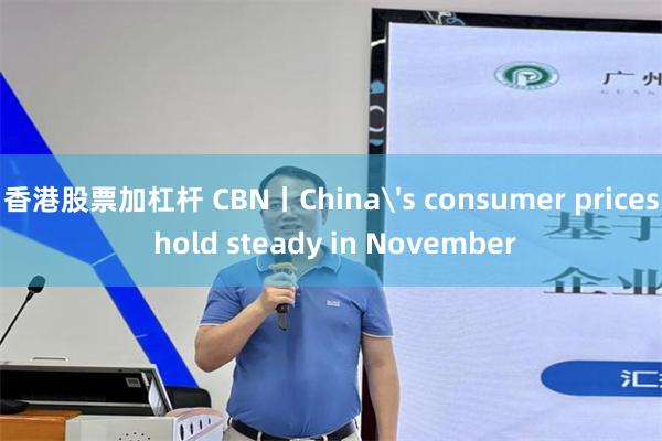 香港股票加杠杆 CBN丨China's consumer prices hold steady in November