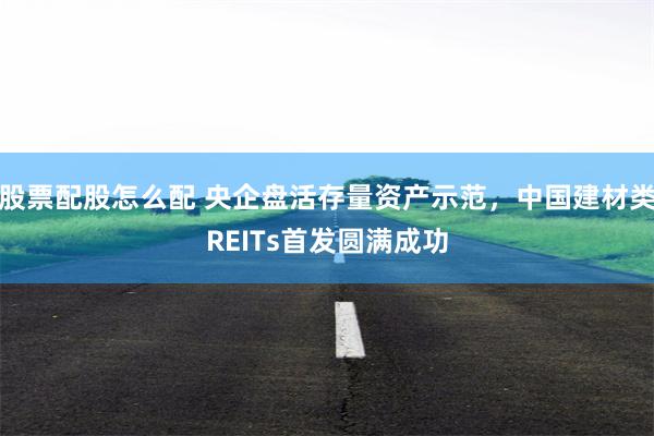 股票配股怎么配 央企盘活存量资产示范，中国建材类REITs首发圆满成功