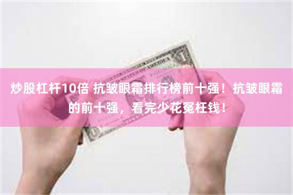 炒股杠杆10倍 抗皱眼霜排行榜前十强！抗皱眼霜的前十强，看完少花冤枉钱！