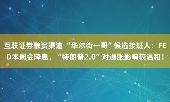 互联证劵融资渠道 “华尔街一哥”候选接班人：FED本周会降息，“特朗普2.0”对通胀影响较温和！