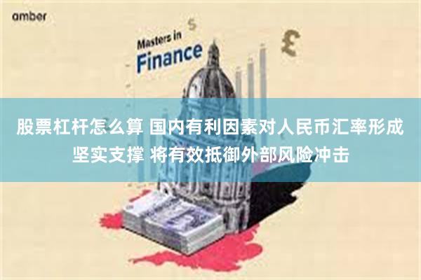 股票杠杆怎么算 国内有利因素对人民币汇率形成坚实支撑 将有效抵御外部风险冲击