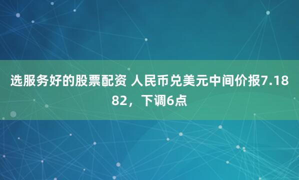 选服务好的股票配资 人民币兑美元中间价报7.1882，下调6点