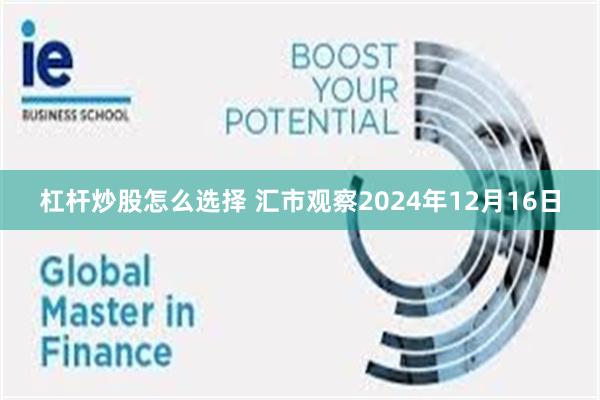 杠杆炒股怎么选择 汇市观察2024年12月16日