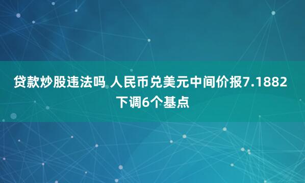 贷款炒股违法吗 人民币兑美元中间价报7.1882 下调6个基点