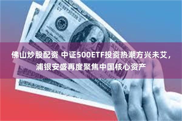 佛山炒股配资 中证500ETF投资热潮方兴未艾，浦银安盛再度聚焦中国核心资产