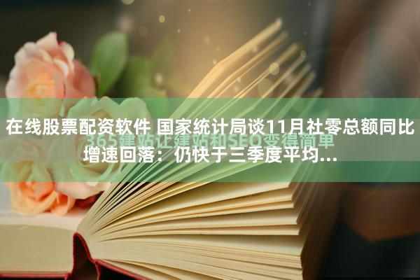 在线股票配资软件 国家统计局谈11月社零总额同比增速回落：仍快于三季度平均...