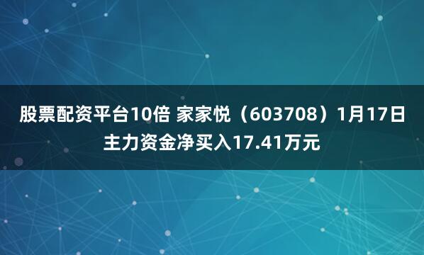 股票配资平台10倍 家家悦（603708）1月17日主力资金净买入17.41万元