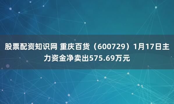 股票配资知识网 重庆百货（600729）1月17日主力资金净卖出575.69万元