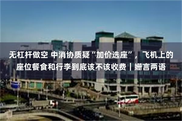 无杠杆做空 中消协质疑“加价选座”，飞机上的座位餐食和行李到底该不该收费｜姗言两语